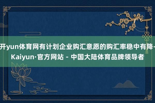 开yun体育网有计划企业购汇意愿的购汇率稳中有降-Kaiyun·官方网站 - 中国大陆体育品牌领导者