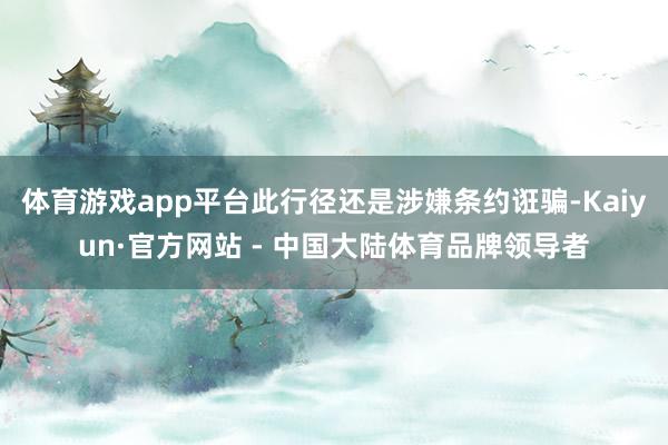 体育游戏app平台此行径还是涉嫌条约诳骗-Kaiyun·官方网站 - 中国大陆体育品牌领导者