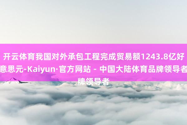 开云体育我国对外承包工程完成贸易额1243.8亿好意思元-Kaiyun·官方网站 - 中国大陆体育品牌领导者