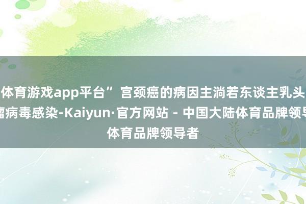 体育游戏app平台” 宫颈癌的病因主淌若东谈主乳头状瘤病毒感染-Kaiyun·官方网站 - 中国大陆体育品牌领导者