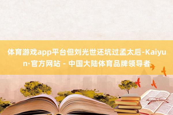 体育游戏app平台但刘光世还坑过孟太后-Kaiyun·官方网站 - 中国大陆体育品牌领导者
