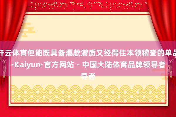 开云体育但能既具备爆款潜质又经得住本领稽查的单品-Kaiyun·官方网站 - 中国大陆体育品牌领导者
