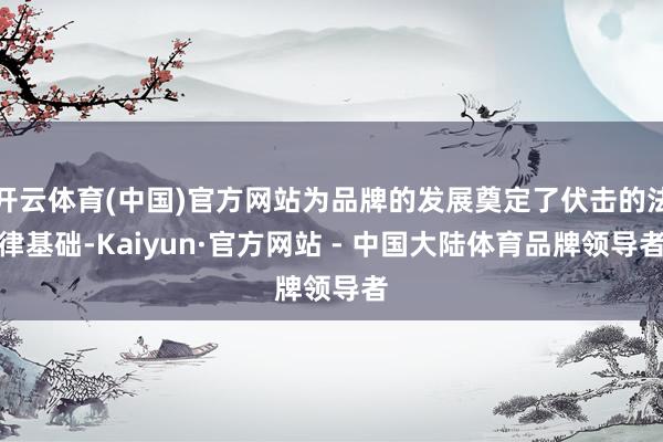 开云体育(中国)官方网站为品牌的发展奠定了伏击的法律基础-Kaiyun·官方网站 - 中国大陆体育品牌领导者