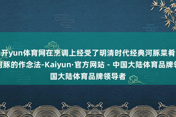 开yun体育网在烹调上经受了明清时代经典河豚菜肴红烧河豚的作念法-Kaiyun·官方网站 - 中国大陆体育品牌领导者