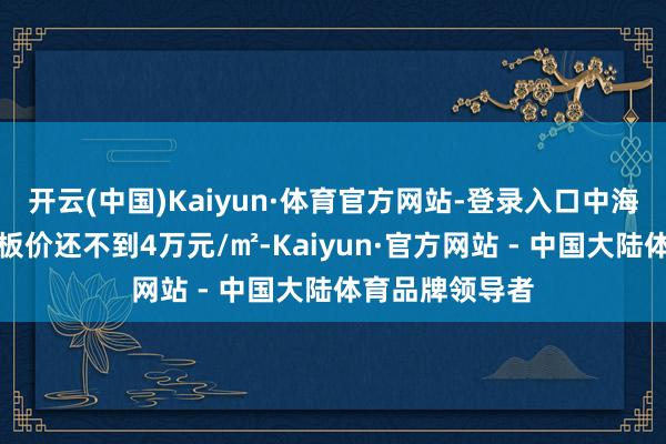 开云(中国)Kaiyun·体育官方网站-登录入口中海付出的拿地楼板价还不到4万元/㎡-Kaiyun·官方网站 - 中国大陆体育品牌领导者