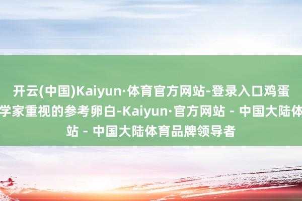 开云(中国)Kaiyun·体育官方网站-登录入口鸡蛋被以为是养分学家重视的参考卵白-Kaiyun·官方网站 - 中国大陆体育品牌领导者