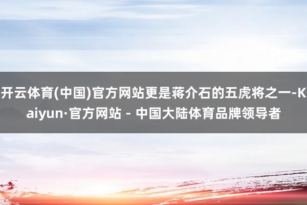 开云体育(中国)官方网站更是蒋介石的五虎将之一-Kaiyun·官方网站 - 中国大陆体育品牌领导者