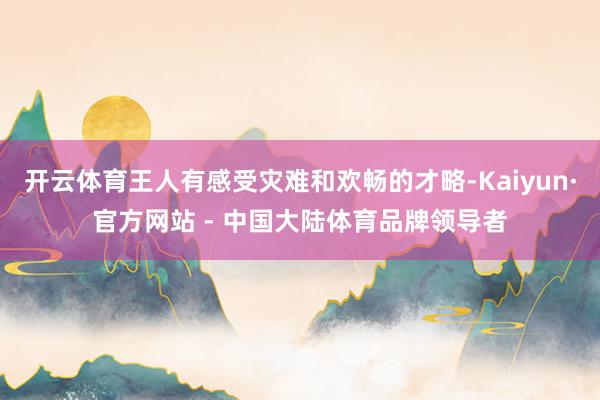 开云体育王人有感受灾难和欢畅的才略-Kaiyun·官方网站 - 中国大陆体育品牌领导者