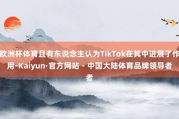 欧洲杯体育且有东说念主认为TikTok在其中进展了作用-Kaiyun·官方网站 - 中国大陆体育品牌领导者