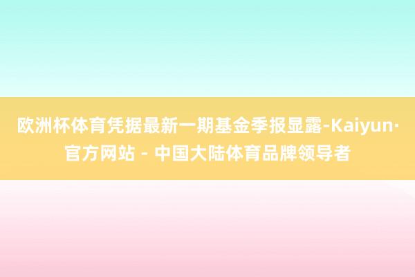 欧洲杯体育凭据最新一期基金季报显露-Kaiyun·官方网站 - 中国大陆体育品牌领导者