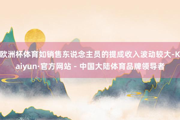 欧洲杯体育如销售东说念主员的提成收入波动较大-Kaiyun·官方网站 - 中国大陆体育品牌领导者