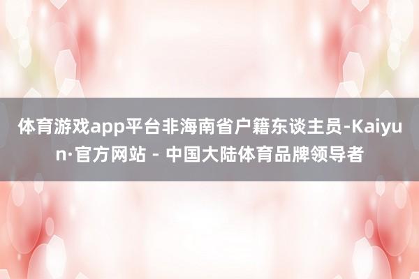 体育游戏app平台非海南省户籍东谈主员-Kaiyun·官方网站 - 中国大陆体育品牌领导者