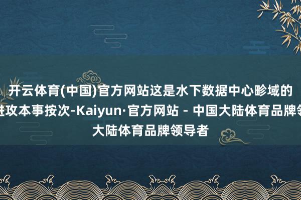 开云体育(中国)官方网站　　这是水下数据中心畛域的一项进攻本事按次-Kaiyun·官方网站 - 中国大陆体育品牌领导者