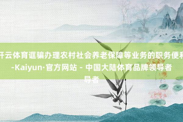 开云体育诓骗办理农村社会养老保障等业务的职务便利-Kaiyun·官方网站 - 中国大陆体育品牌领导者