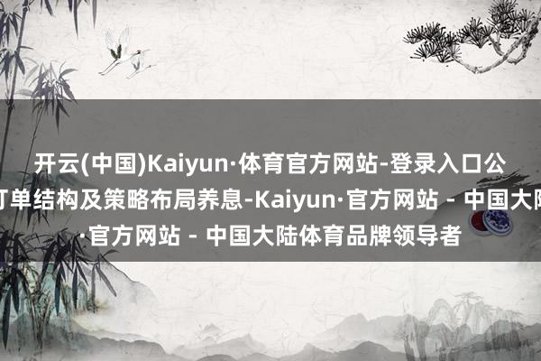 开云(中国)Kaiyun·体育官方网站-登录入口公司鼓吹优化业务订单结构及策略布局养息-Kaiyun·官方网站 - 中国大陆体育品牌领导者