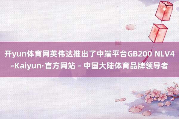 开yun体育网英伟达推出了中端平台GB200 NLV4-Kaiyun·官方网站 - 中国大陆体育品牌领导者