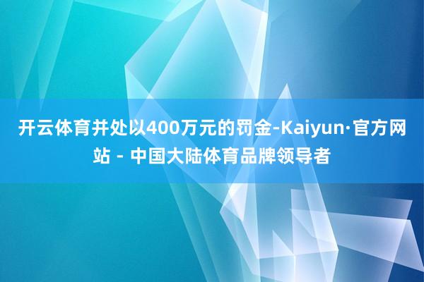 开云体育并处以400万元的罚金-Kaiyun·官方网站 - 中国大陆体育品牌领导者