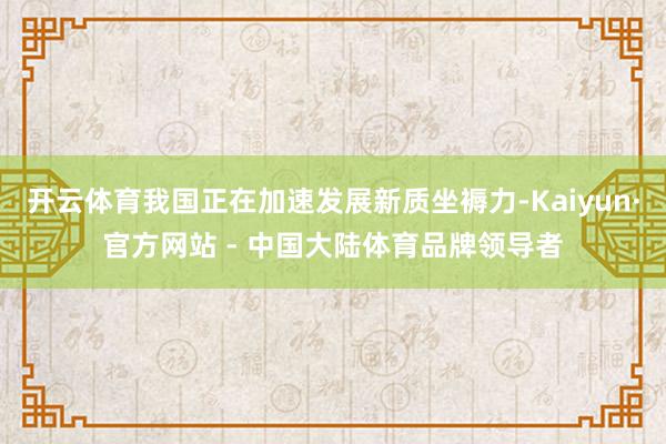 开云体育我国正在加速发展新质坐褥力-Kaiyun·官方网站 - 中国大陆体育品牌领导者