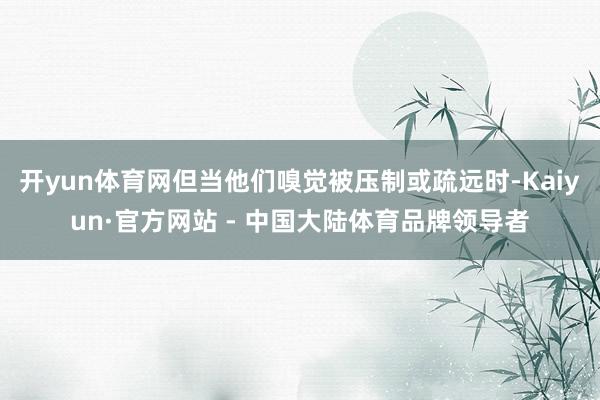 开yun体育网但当他们嗅觉被压制或疏远时-Kaiyun·官方网站 - 中国大陆体育品牌领导者