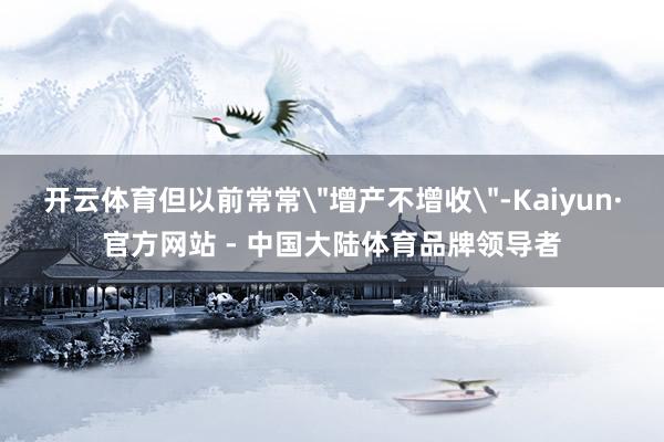开云体育但以前常常＂增产不增收＂-Kaiyun·官方网站 - 中国大陆体育品牌领导者