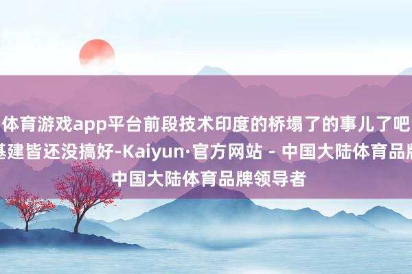 体育游戏app平台前段技术印度的桥塌了的事儿了吧？自家基建皆还没搞好-Kaiyun·官方网站 - 中国大陆体育品牌领导者