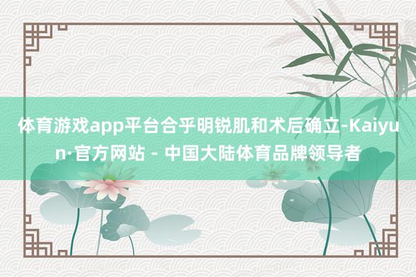 体育游戏app平台合乎明锐肌和术后确立-Kaiyun·官方网站 - 中国大陆体育品牌领导者