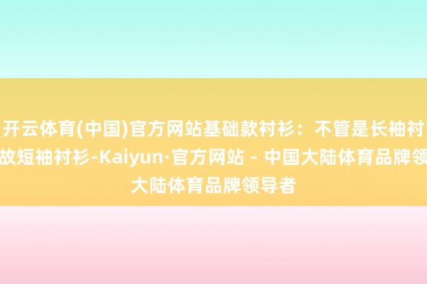 开云体育(中国)官方网站基础款衬衫：不管是长袖衬衫如故短袖衬衫-Kaiyun·官方网站 - 中国大陆体育品牌领导者