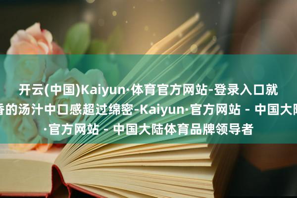 开云(中国)Kaiyun·体育官方网站-登录入口就连土豆吞并在酱香的汤汁中口感超过绵密-Kaiyun·官方网站 - 中国大陆体育品牌领导者