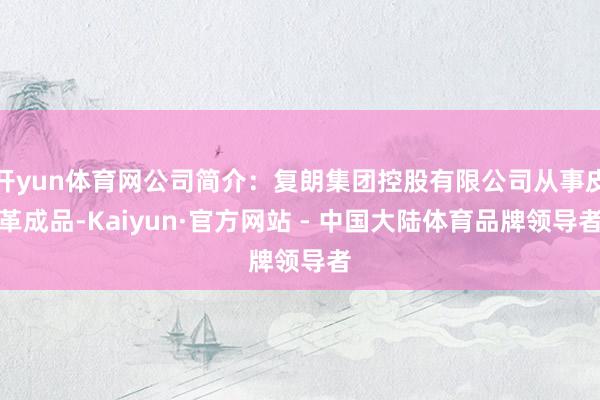 开yun体育网公司简介：复朗集团控股有限公司从事皮革成品-Kaiyun·官方网站 - 中国大陆体育品牌领导者