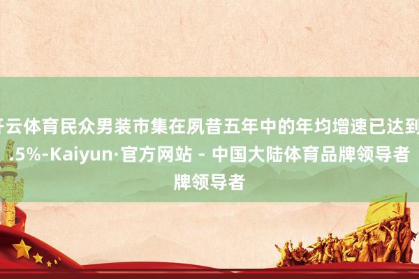 开云体育民众男装市集在夙昔五年中的年均增速已达到4.5%-Kaiyun·官方网站 - 中国大陆体育品牌领导者