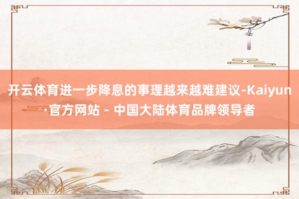 开云体育进一步降息的事理越来越难建议-Kaiyun·官方网站 - 中国大陆体育品牌领导者