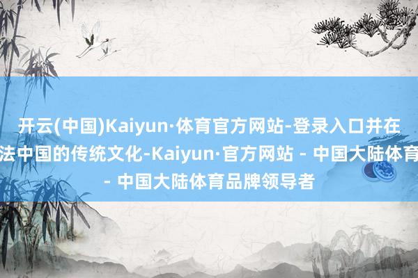 开云(中国)Kaiyun·体育官方网站-登录入口并在很多方面师法中国的传统文化-Kaiyun·官方网站 - 中国大陆体育品牌领导者