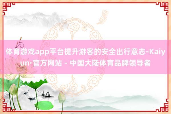 体育游戏app平台提升游客的安全出行意志-Kaiyun·官方网站 - 中国大陆体育品牌领导者