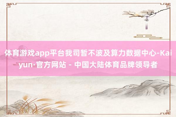 体育游戏app平台我司暂不波及算力数据中心-Kaiyun·官方网站 - 中国大陆体育品牌领导者
