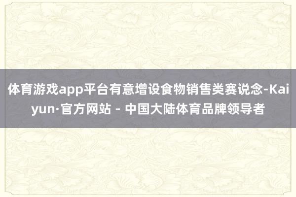 体育游戏app平台有意增设食物销售类赛说念-Kaiyun·官方网站 - 中国大陆体育品牌领导者