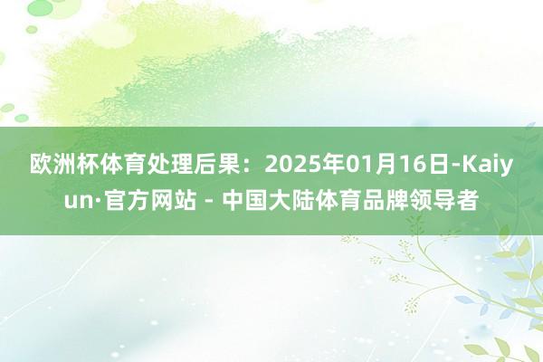 欧洲杯体育处理后果：2025年01月16日-Kaiyun·官方网站 - 中国大陆体育品牌领导者