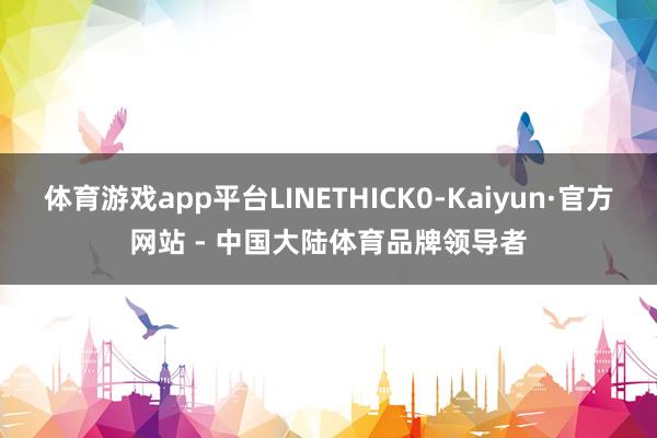 体育游戏app平台LINETHICK0-Kaiyun·官方网站 - 中国大陆体育品牌领导者
