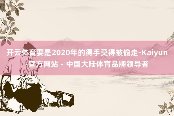开云体育要是2020年的得手莫得被偷走-Kaiyun·官方网站 - 中国大陆体育品牌领导者