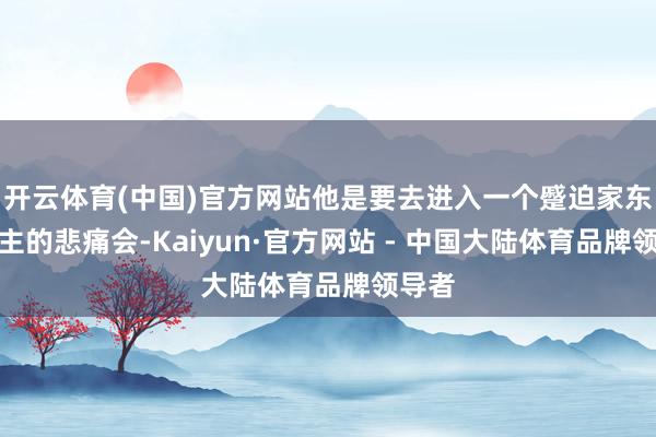 开云体育(中国)官方网站他是要去进入一个蹙迫家东说念主的悲痛会-Kaiyun·官方网站 - 中国大陆体育品牌领导者