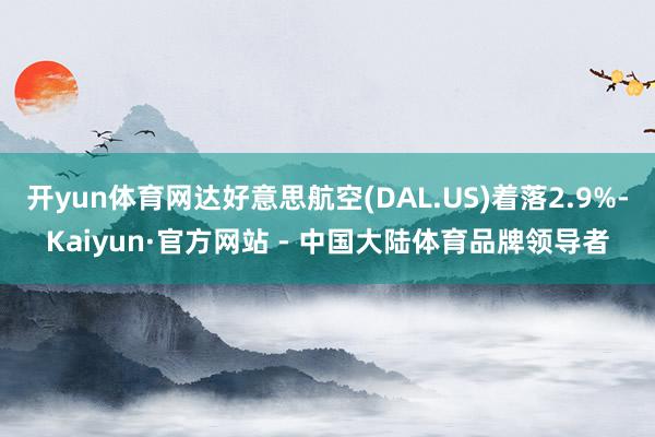 开yun体育网达好意思航空(DAL.US)着落2.9%-Kaiyun·官方网站 - 中国大陆体育品牌领导者