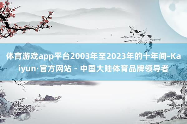 体育游戏app平台2003年至2023年的十年间-Kaiyun·官方网站 - 中国大陆体育品牌领导者