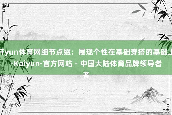 开yun体育网细节点缀：展现个性在基础穿搭的基础上-Kaiyun·官方网站 - 中国大陆体育品牌领导者