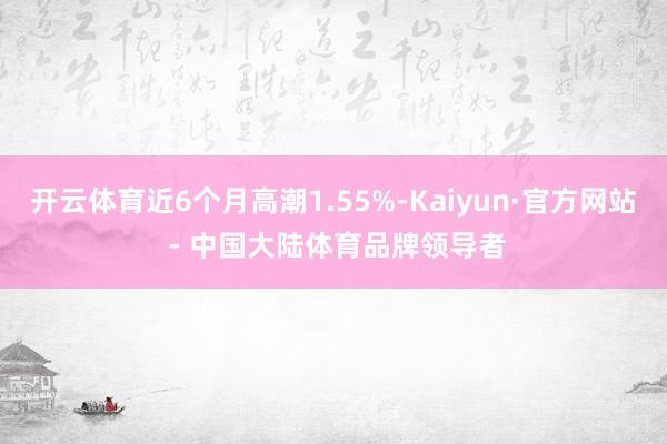开云体育近6个月高潮1.55%-Kaiyun·官方网站 - 中国大陆体育品牌领导者