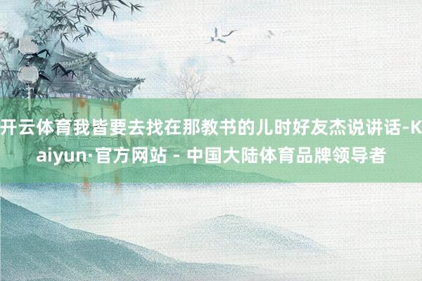 开云体育我皆要去找在那教书的儿时好友杰说讲话-Kaiyun·官方网站 - 中国大陆体育品牌领导者