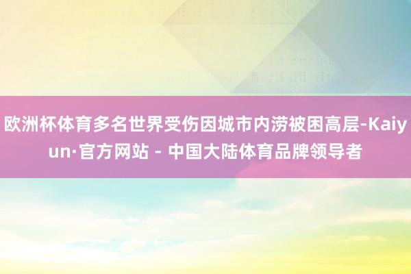 欧洲杯体育多名世界受伤因城市内涝被困高层-Kaiyun·官方网站 - 中国大陆体育品牌领导者
