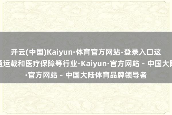 开云(中国)Kaiyun·体育官方网站-登录入口这一范围最初了交通运载和医疗保障等行业-Kaiyun·官方网站 - 中国大陆体育品牌领导者