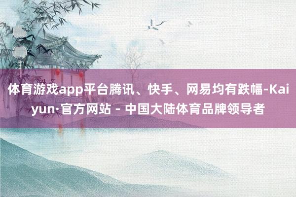 体育游戏app平台腾讯、快手、网易均有跌幅-Kaiyun·官方网站 - 中国大陆体育品牌领导者