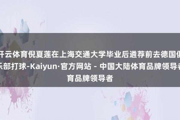 开云体育倪夏莲在上海交通大学毕业后遴荐前去德国俱乐部打球-Kaiyun·官方网站 - 中国大陆体育品牌领导者