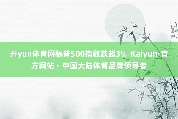 开yun体育网标普500指数跌超3%-Kaiyun·官方网站 - 中国大陆体育品牌领导者