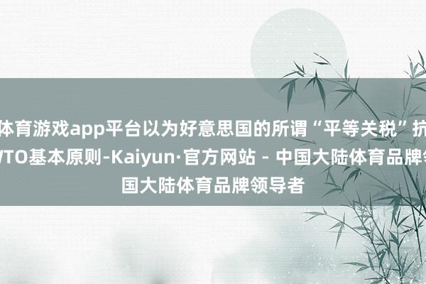体育游戏app平台以为好意思国的所谓“平等关税”抗争了WTO基本原则-Kaiyun·官方网站 - 中国大陆体育品牌领导者